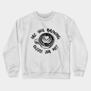 Are you brewing coffee for me Crewneck Sweatshirt